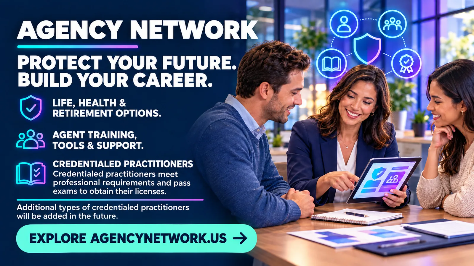 Agency Network. Protect your future. Build your career. Life, health and retirement options, agent training, tools and support, and credentialed practitioners.